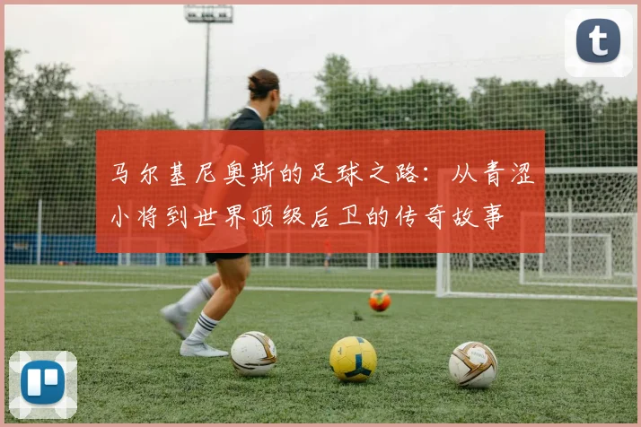 马尔基尼奥斯的足球之路：从青涩小将到世界顶级后卫的传奇故事
