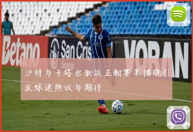 沙特与卡塔尔激战正酣赛果揭晓引发球迷热议与期待