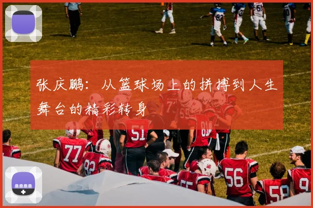 张庆鹏：从篮球场上的拼搏到人生舞台的精彩转身