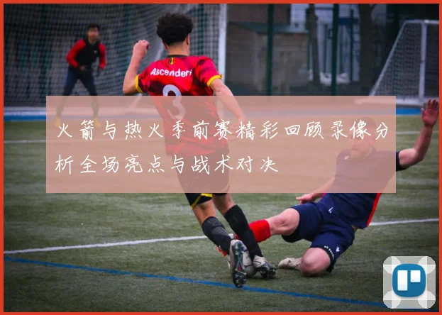 火箭与热火季前赛精彩回顾录像分析全场亮点与战术对决