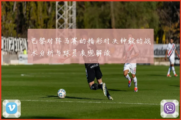 巴黎对阵马赛的精彩对决钟毅的战术分析与球员表现解读