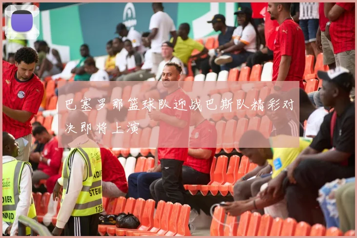 巴塞罗那篮球队迎战巴斯队精彩对决即将上演