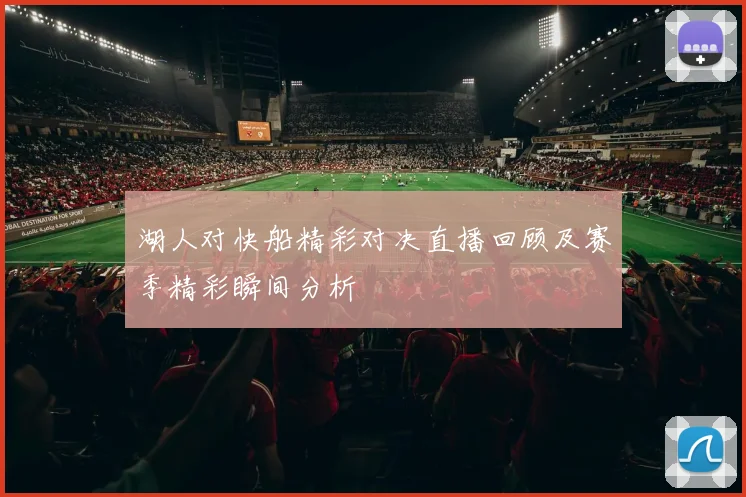 湖人对快船精彩对决直播回顾及赛季精彩瞬间分析
