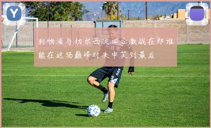 利物浦与切尔西次回合激战在即谁能在这场巅峰对决中笑到最后