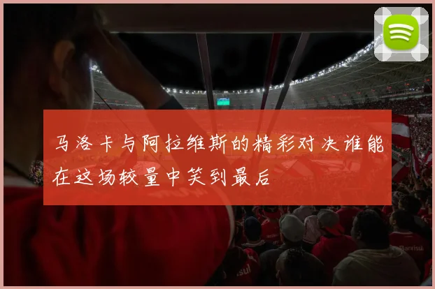 马洛卡与阿拉维斯的精彩对决谁能在这场较量中笑到最后