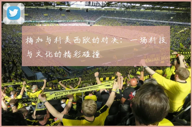 梅加与科美西欧的对决：一场科技与文化的精彩碰撞