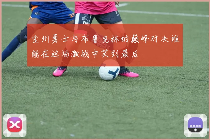 金州勇士与布鲁克林的巅峰对决谁能在这场激战中笑到最后