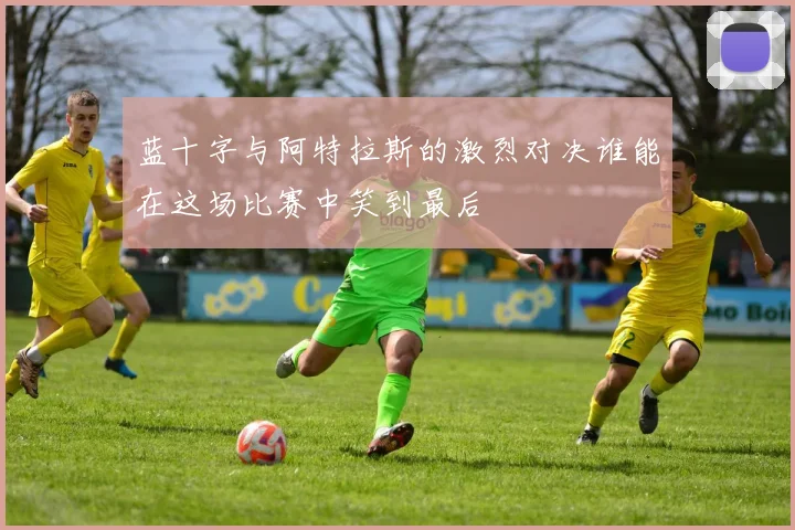 蓝十字与阿特拉斯的激烈对决谁能在这场比赛中笑到最后