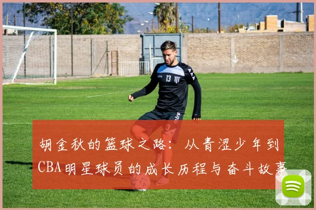 胡金秋的篮球之路：从青涩少年到CBA明星球员的成长历程与奋斗故事