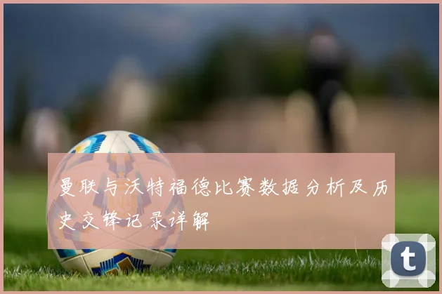 曼联与沃特福德比赛数据分析及历史交锋记录详解