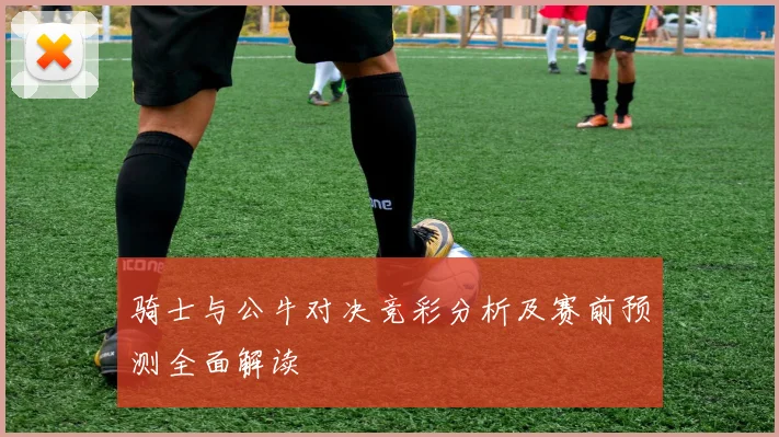 骑士与公牛对决竞彩分析及赛前预测全面解读