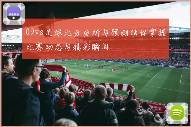 09vs足球比分分析与预测助你掌握比赛动态与精彩瞬间