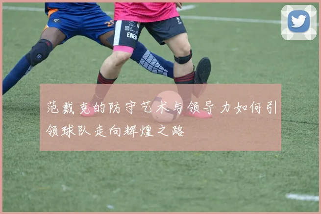 范戴克的防守艺术与领导力如何引领球队走向辉煌之路