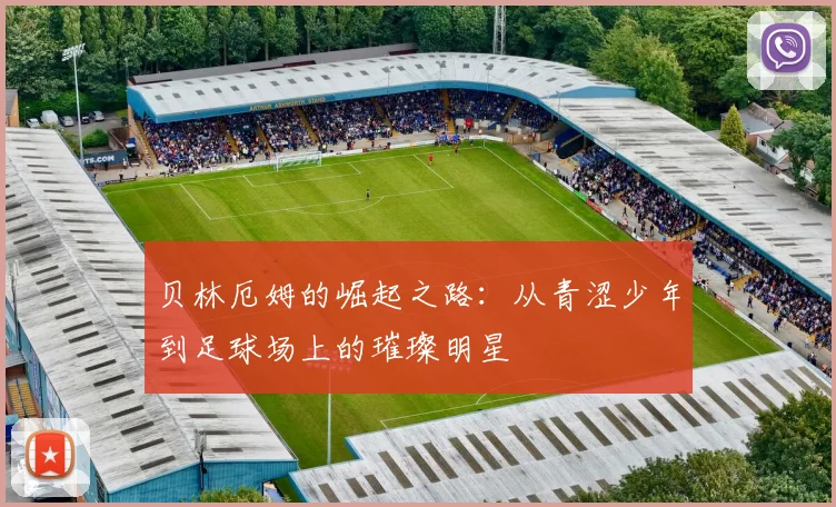 贝林厄姆的崛起之路：从青涩少年到足球场上的璀璨明星