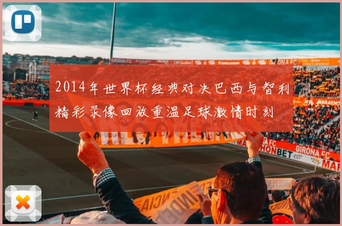 2014年世界杯经典对决巴西与智利精彩录像回放重温足球激情时刻