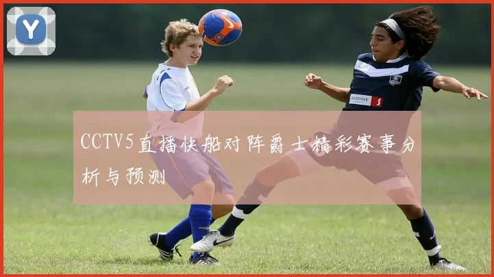 CCTV5直播快船对阵爵士精彩赛事分析与预测