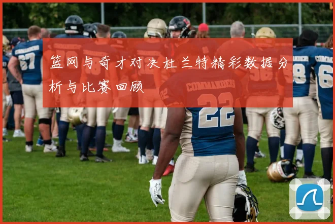 篮网与奇才对决杜兰特精彩数据分析与比赛回顾