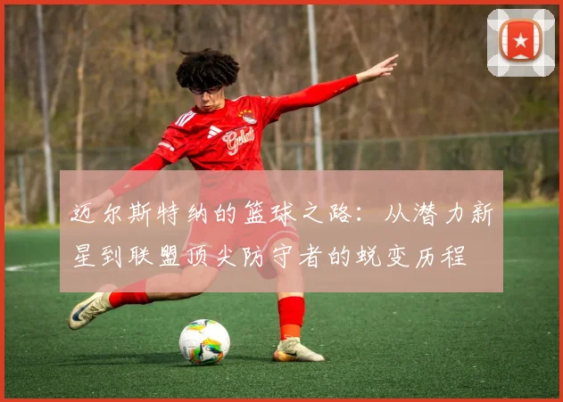 迈尔斯特纳的篮球之路：从潜力新星到联盟顶尖防守者的蜕变历程