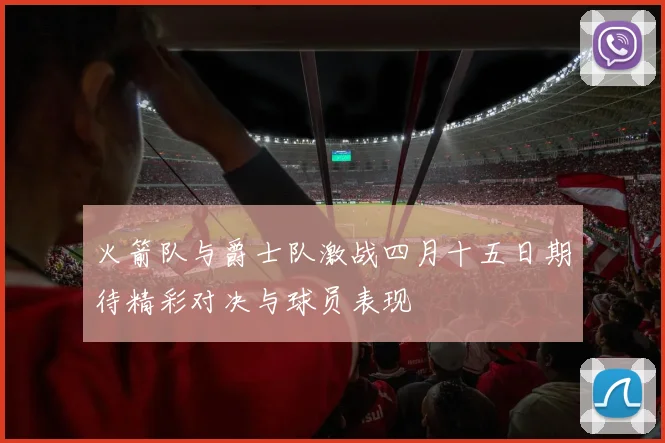 火箭队与爵士队激战四月十五日期待精彩对决与球员表现