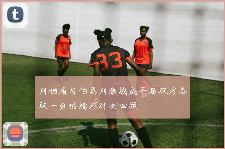 利物浦与伯恩利激战成平局双方各取一分的精彩对决回顾