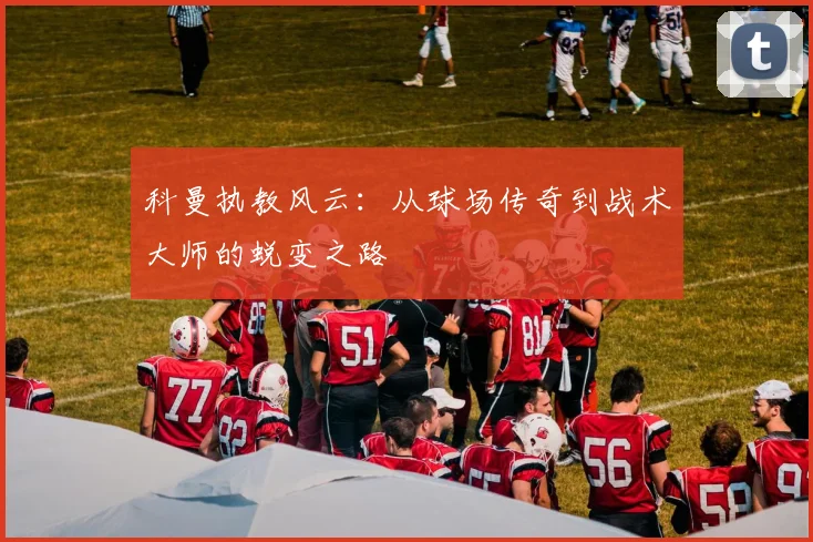 科曼执教风云：从球场传奇到战术大师的蜕变之路