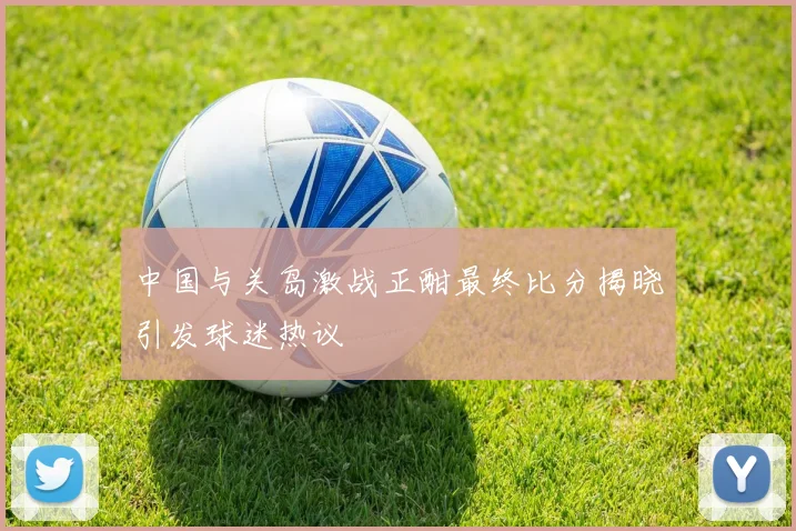 中国与关岛激战正酣最终比分揭晓引发球迷热议