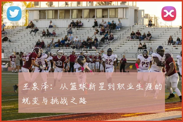王泉泽：从篮球新星到职业生涯的蜕变与挑战之路