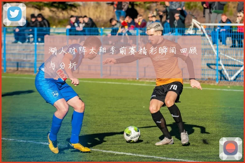 湖人对阵太阳季前赛精彩瞬间回顾与分析