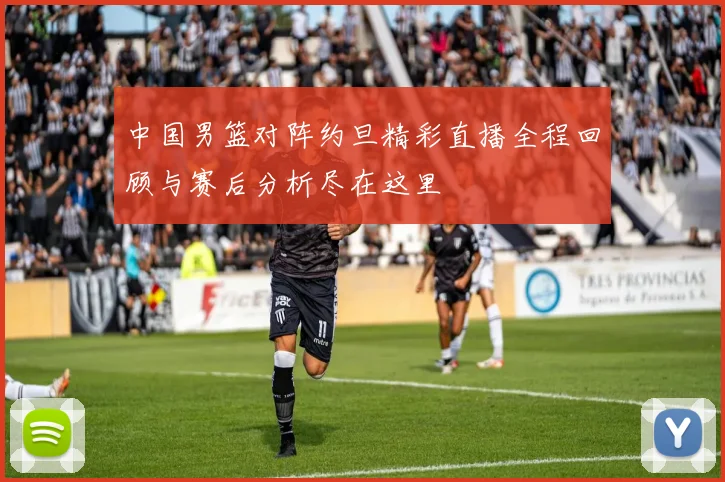 中国男篮对阵约旦精彩直播全程回顾与赛后分析尽在这里