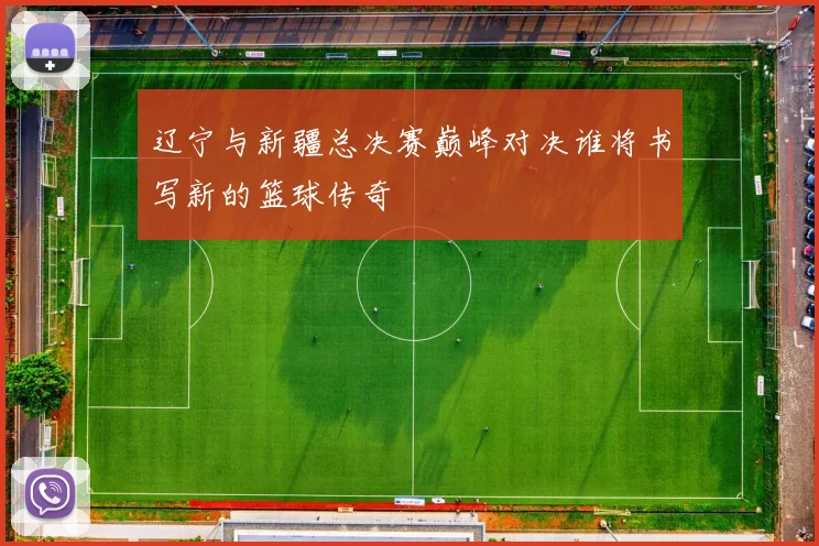 辽宁与新疆总决赛巅峰对决谁将书写新的篮球传奇