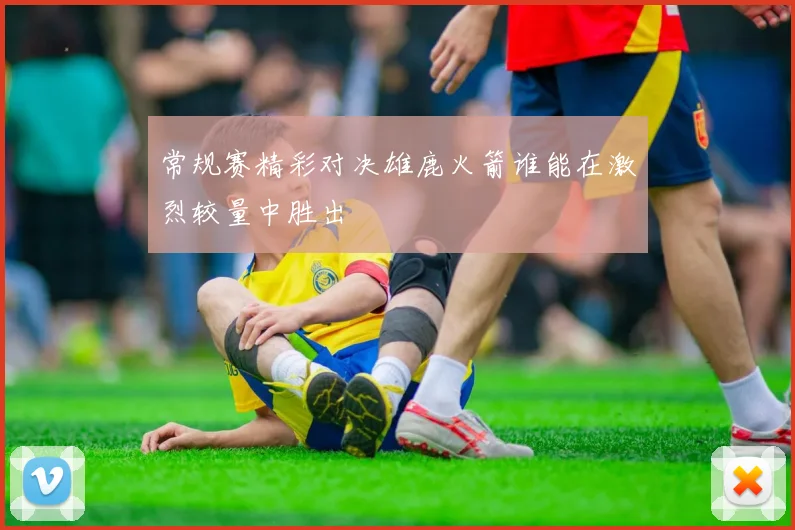 常规赛精彩对决雄鹿火箭谁能在激烈较量中胜出