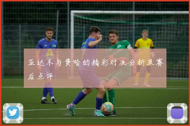 亚达禾与费哈的精彩对决分析及赛后点评