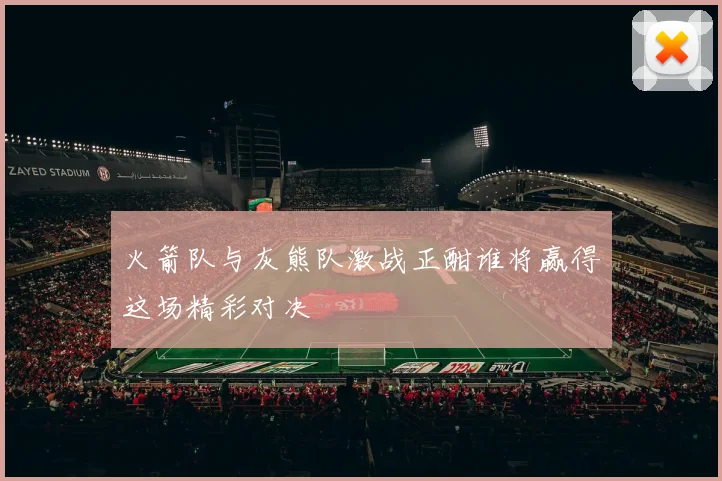 火箭队与灰熊队激战正酣谁将赢得这场精彩对决