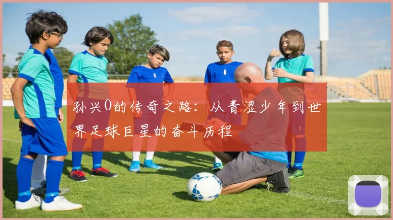 孙兴O的传奇之路：从青涩少年到世界足球巨星的奋斗历程