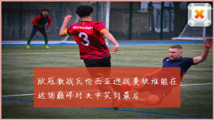 欧冠激战瓦伦西亚迎战曼联谁能在这场巅峰对决中笑到最后
