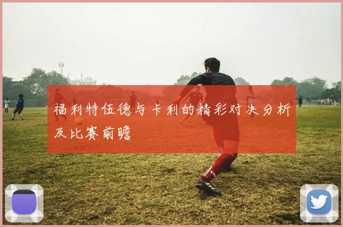福利特伍德与卡利的精彩对决分析及比赛前瞻