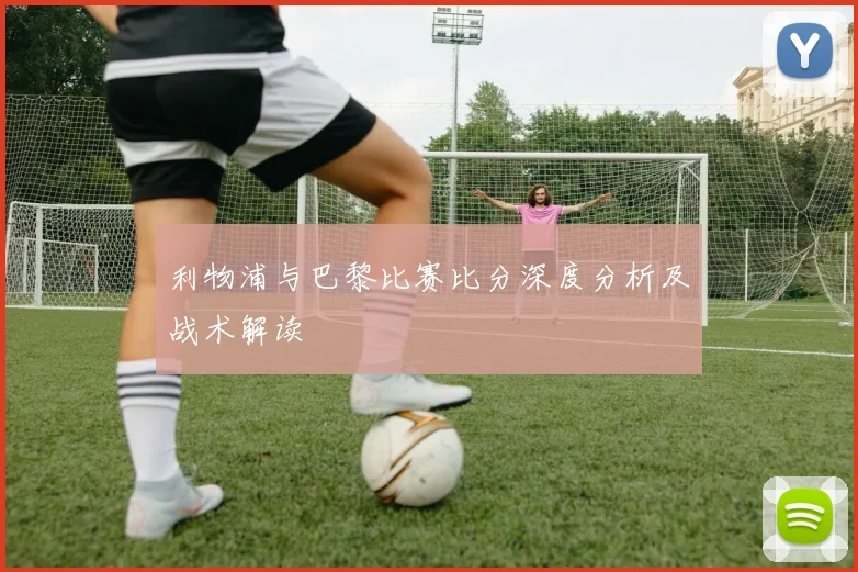 利物浦与巴黎比赛比分深度分析及战术解读