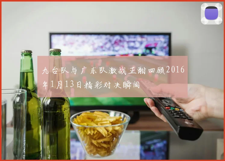 九台队与广东队激战正酣回顾2016年1月13日精彩对决瞬间