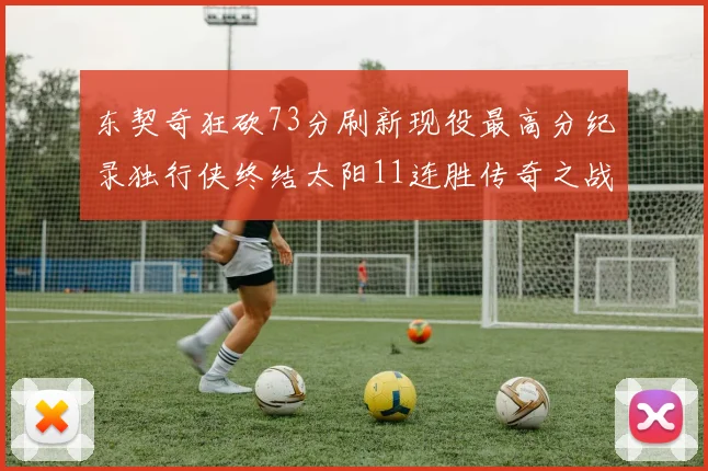 东契奇狂砍73分刷新现役最高分纪录独行侠终结太阳11连胜传奇之战