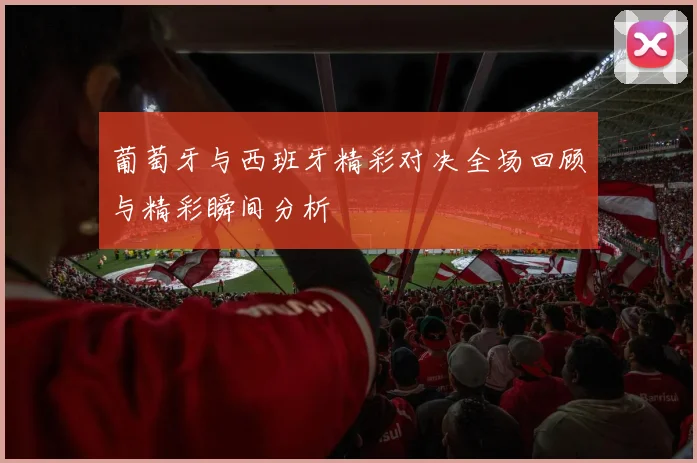 葡萄牙与西班牙精彩对决全场回顾与精彩瞬间分析