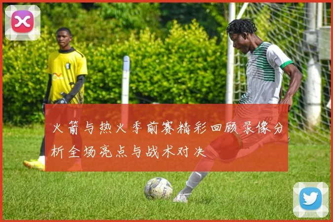 火箭与热火季前赛精彩回顾录像分析全场亮点与战术对决