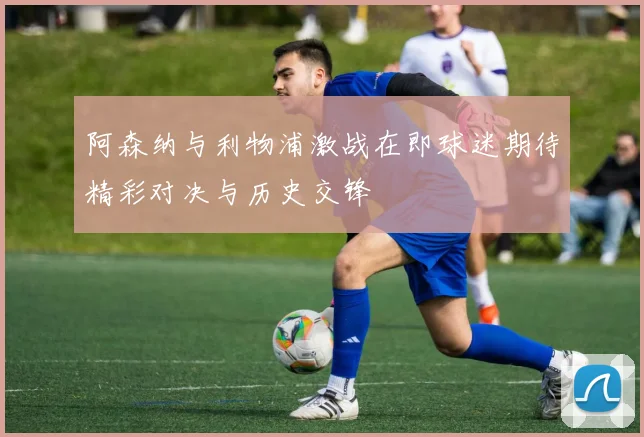 阿森纳与利物浦激战在即球迷期待精彩对决与历史交锋
